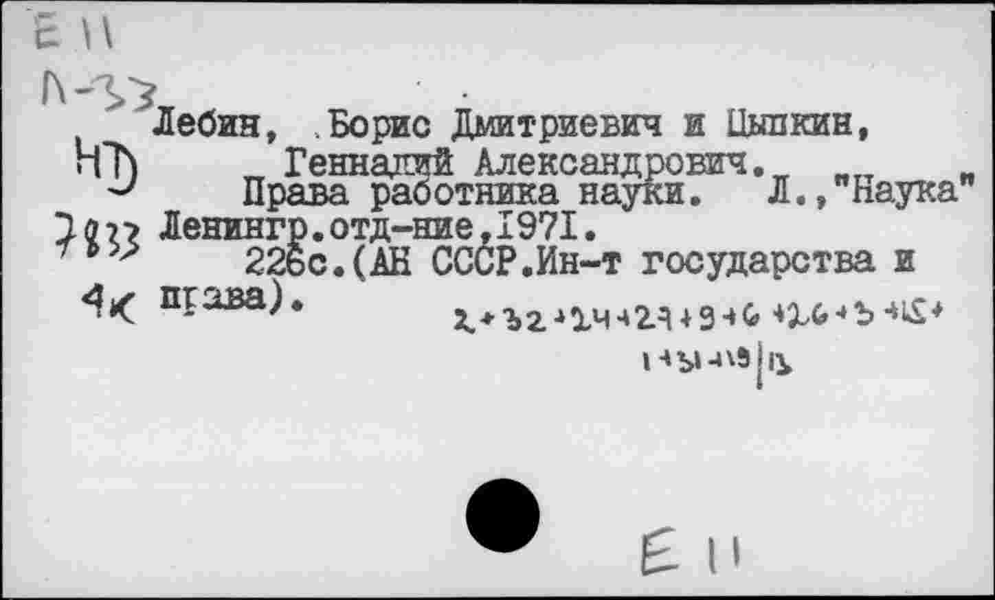 ﻿Лебин, Борис Дмитриевич и Цыпкин, НЪ	„ Геннадий Александрович. итт
и	Права работника науки. Л., Наука"
Jon Ленингр.отд-ние,1971.
&22бс.(АН СССР.Ин-т государства и
П1<^ва)*	х.*ъг-‘1чч2Я43-»с» ш>-*ъ■*£*